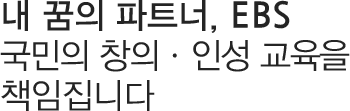 내 꿈의 파트너, EBS 국민의 창의ㆍ인성 교육을 책임집니다.