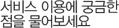 서비스 이용에 궁금한 점을 물어보세요