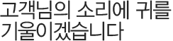 고객님의 소리에 귀를 기울이겠습니다