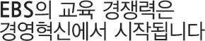EBS의 교육 경쟁력은 경영혁신에서 시작됩니다