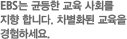 EBS는 균등한 교육 사회를 지향 합니다. 차별화된 교육을경험하세요.