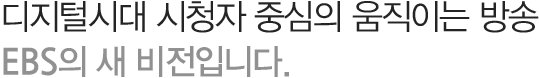 디지털시대 시청자 중심의 움직이는 방송EBS의 새 비전입니다.