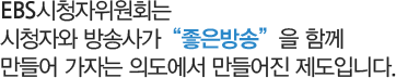 BS시청자위원회는 시청자와 방송사가“좋은방송”을 함께 만들어 가자는 의도에서 만들어진 제도입니다.