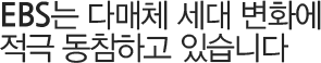 EBS는 다매체 세대 변화에 적극 동참하고 있습니다