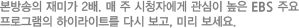 본방송의 재미가 2배. 매 주 시청자에게 관심이 높은 EBS 주요 프로그램의 하이라이트를 다시 보고, 미리 보세요.