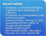 Social values : Emphasis on the diversification, creativity and openness of cultures. Emphasis on participation and communication. Caring society. Caring for and guaranteeing the rights of marginalized people. Stable employment. Normalized public education. Pursuit of a rich mental life