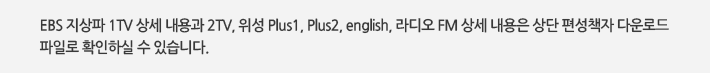 EBS 지상파 1TV 상세 내용과 2TV, 위성 Plus1, Plus2, english, 라디오 FM 상세 내용은 상단 편성책자 다운로드 파일로 확인하실 수 있습니다. 