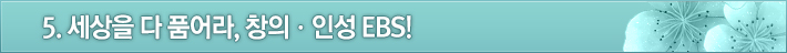 5. 세상을 다 품어라, 창의ㆍ인성 EBS!